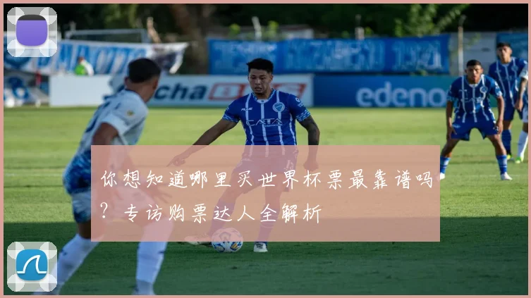 你想知道哪里买世界杯票最靠谱吗？专访购票达人全解析