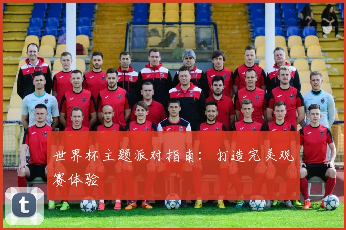世界杯主题派对指南：打造完美观赛体验