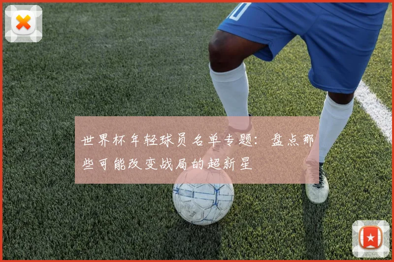 世界杯年轻球员名单专题：盘点那些可能改变战局的超新星